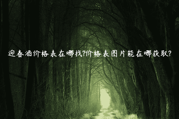 迎春酒价格表在哪找?价格表图片能在哪获取?