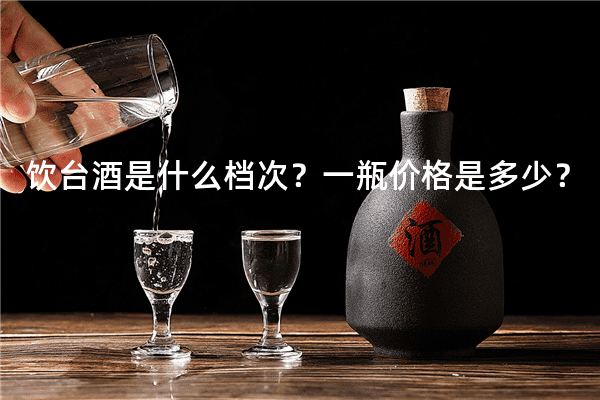 饮台酒是什么档次？一瓶价格是多少？