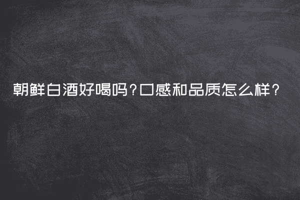 朝鲜白酒好喝吗?口感和品质怎么样?