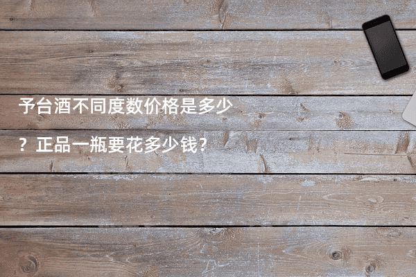 予台酒不同度数价格是多少？正品一瓶要花多少钱？