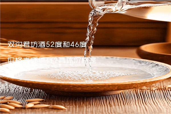 双沟君坊酒52度和46度价格表哪里有?具体价格是多少