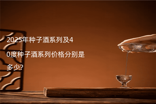 2025年种子酒系列及40度种子酒系列价格分别是多少?