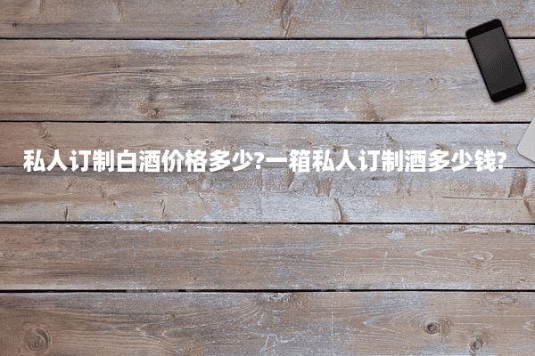 私人订制白酒价格多少?一箱私人订制酒多少钱?