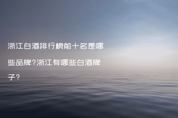浙江白酒排行榜前十名是哪些品牌?浙江有哪些白酒牌子?