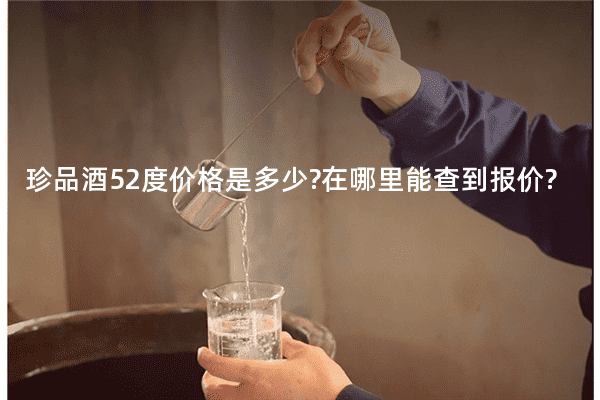 珍品酒52度价格是多少?在哪里能查到报价?