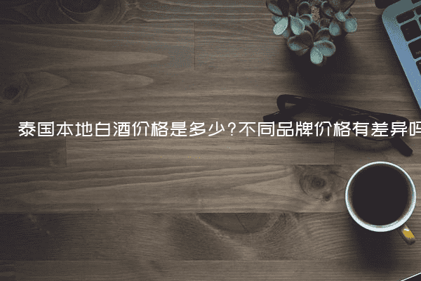 泰国本地白酒价格是多少?不同品牌价格有差异吗