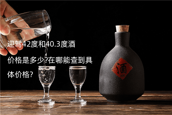 迎驾42度和40.3度酒价格是多少?在哪能查到具体价格?