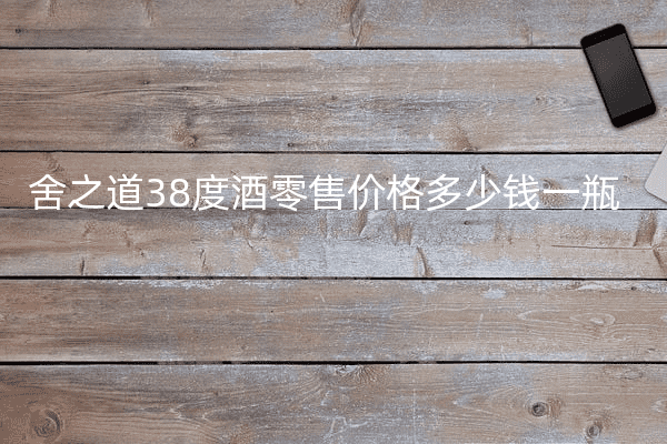 舍之道38度酒零售价格多少钱一瓶