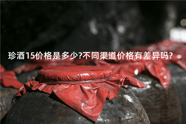 珍酒15价格是多少?不同渠道价格有差异吗?