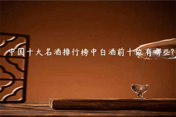 中国十大名酒排行榜中白酒前十位有哪些?