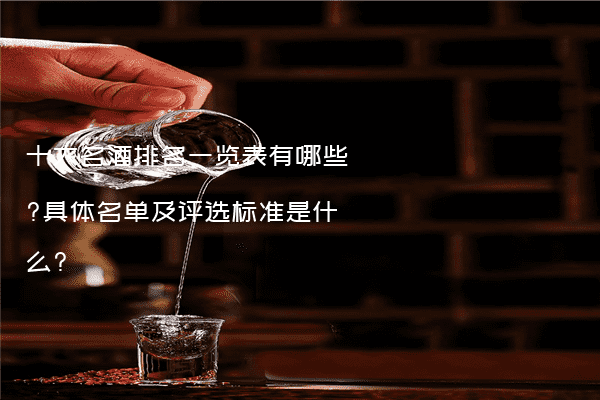 十大名酒排名一览表有哪些?具体名单及评选标准是什么?
