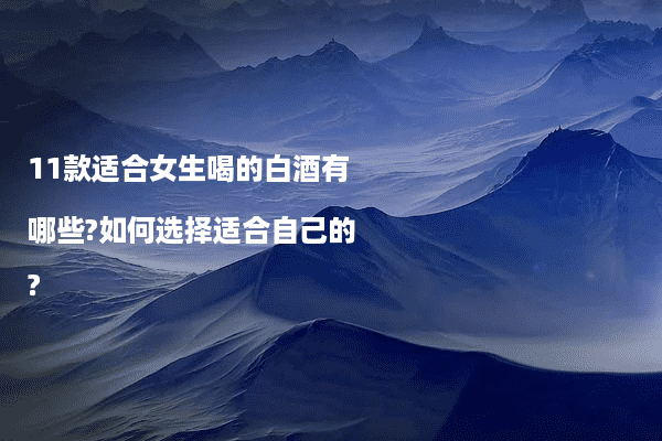 11款适合女生喝的白酒有哪些?如何选择适合自己的?