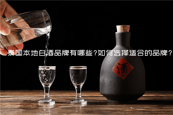 泰国本地白酒品牌有哪些?如何选择适合的品牌?