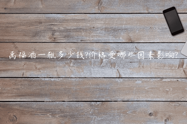 禹福酒一瓶多少钱?价格受哪些因素影响?