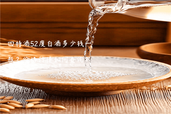 四特酒52度白酒多少钱一瓶？价格行情如何查询？