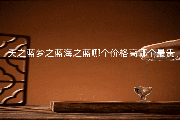 天之蓝梦之蓝海之蓝哪个价格高哪个最贵