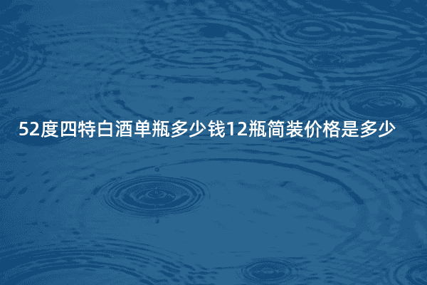 52度四特白酒单瓶多少钱12瓶简装价格是多少