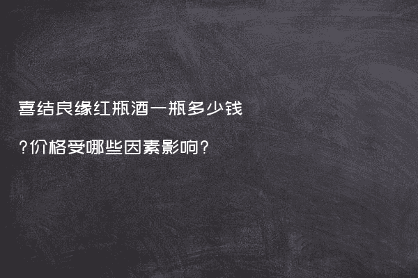 喜结良缘红瓶酒一瓶多少钱?价格受哪些因素影响?