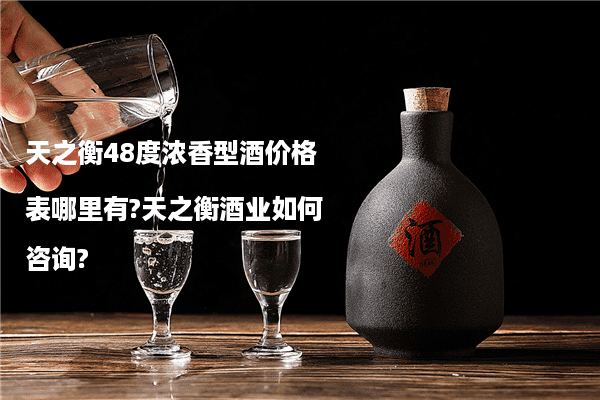 天之衡48度浓香型酒价格表哪里有?天之衡酒业如何咨询?