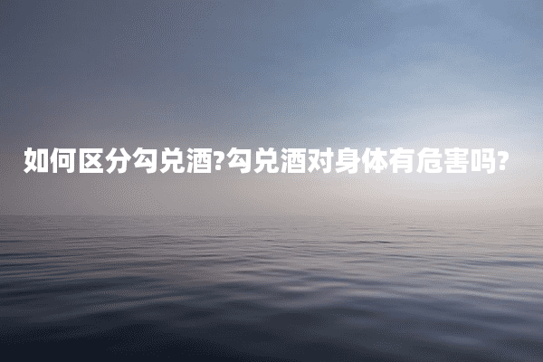 如何区分勾兑酒?勾兑酒对身体有危害吗?