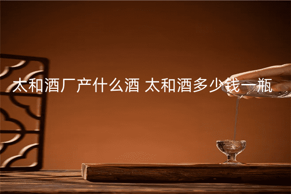 太和酒厂产什么酒 太和酒多少钱一瓶