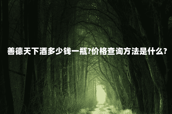 善德天下酒多少钱一瓶?价格查询方法是什么?