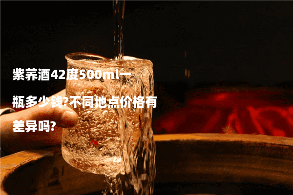 紫荞酒42度500ml一瓶多少钱?不同地点价格有差异吗?
