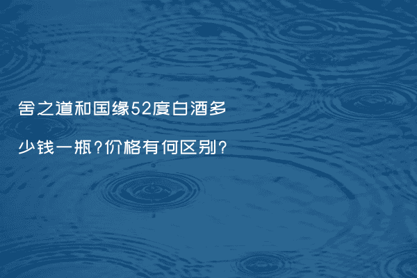 舍之道和国缘52度白酒多少钱一瓶?价格有何区别?