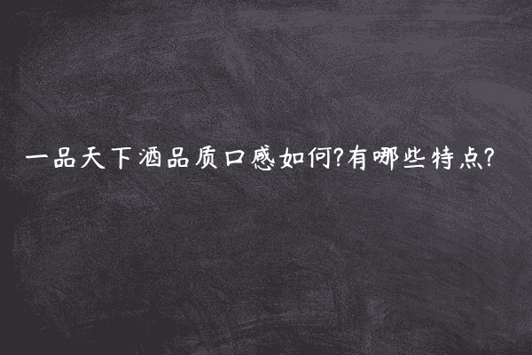 一品天下酒品质口感如何?有哪些特点?
