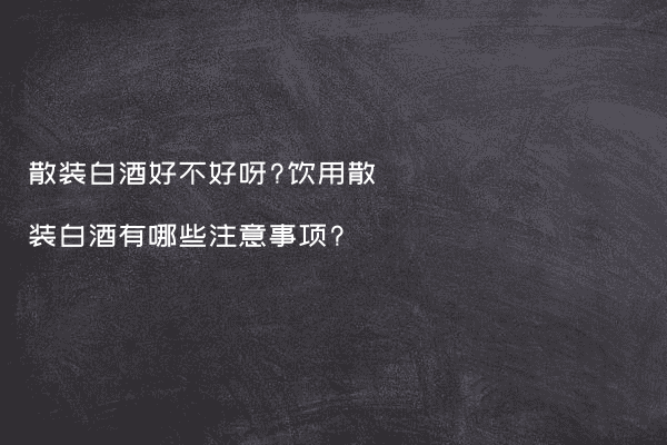 散装白酒好不好呀?饮用散装白酒有哪些注意事项?