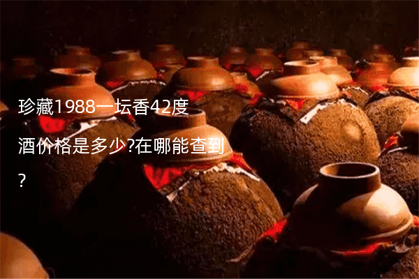珍藏1988一坛香42度酒价格是多少?在哪能查到?