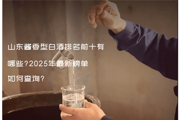 山东酱香型白酒排名前十有哪些?2025年最新榜单如何查询?
