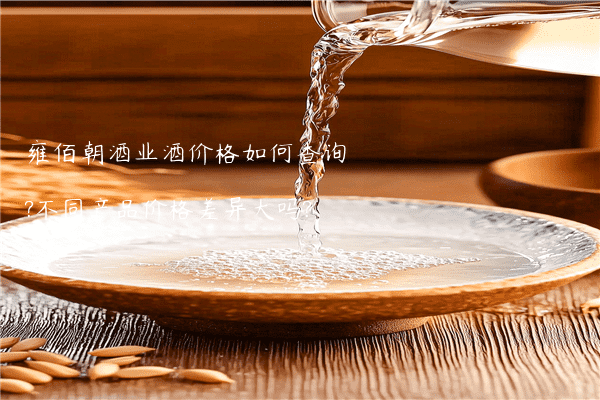 雍佰朝酒业酒价格如何查询?不同产品价格差异大吗?