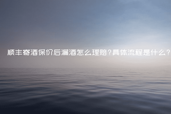 顺丰寄酒保价后漏酒怎么理赔?具体流程是什么?