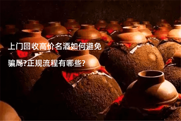 上门回收高价名酒如何避免骗局?正规流程有哪些?