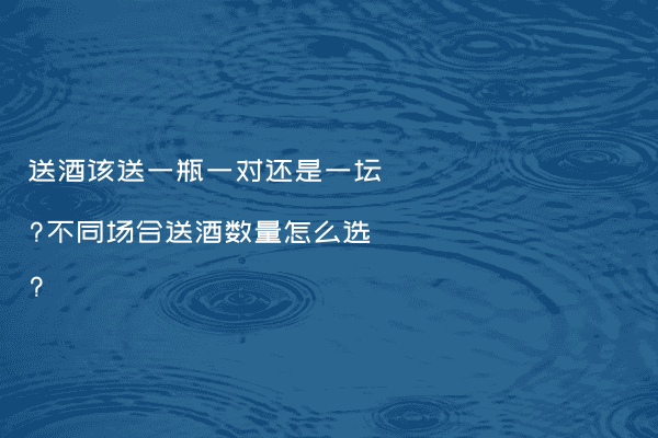 送酒该送一瓶一对还是一坛?不同场合送酒数量怎么选?