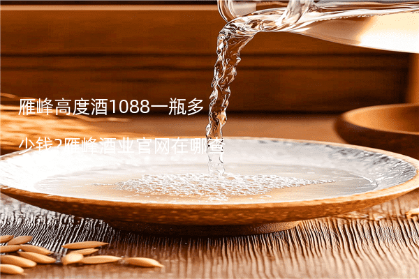 雁峰高度酒1088一瓶多少钱?雁峰酒业官网在哪查?