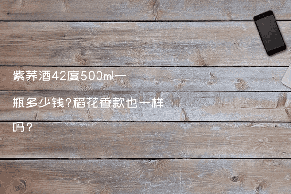 紫荞酒42度500ml一瓶多少钱?稻花香款也一样吗?