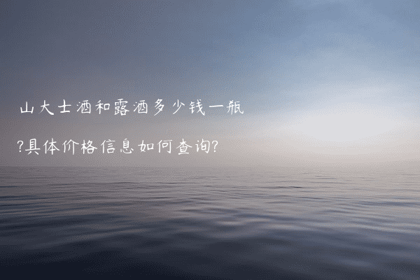 山大士酒和露酒多少钱一瓶?具体价格信息如何查询?