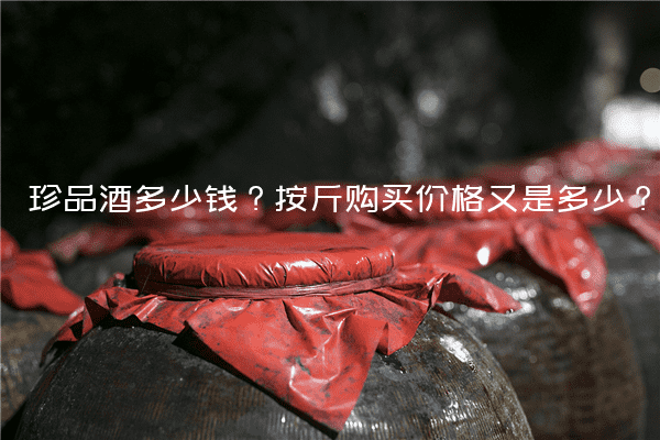珍品酒多少钱？按斤购买价格又是多少？