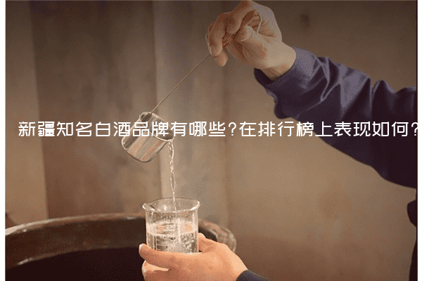 新疆知名白酒品牌有哪些?在排行榜上表现如何?