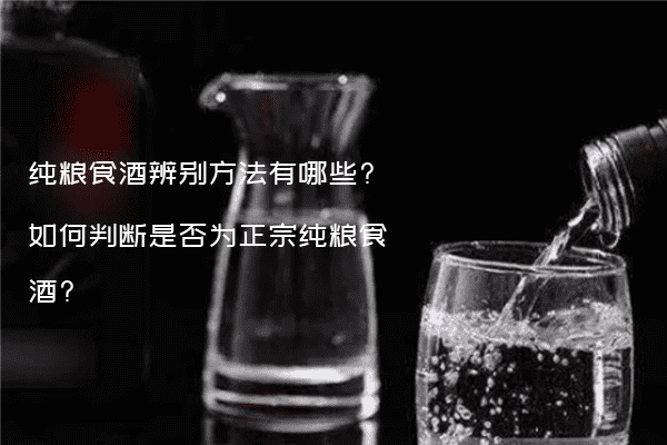 纯粮食酒辨别方法有哪些?如何判断是否为正宗纯粮食酒?