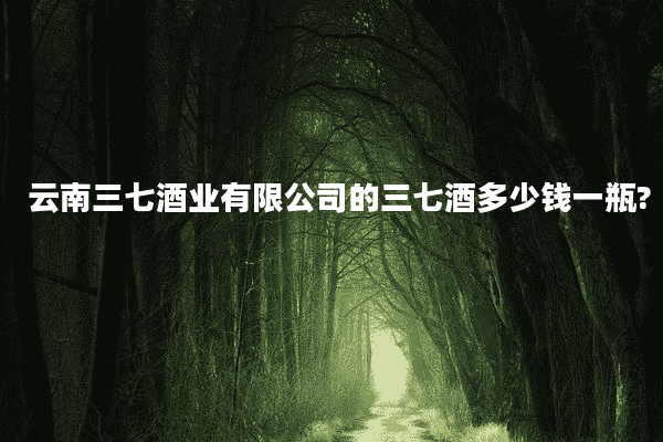 云南三七酒业有限公司的三七酒多少钱一瓶?