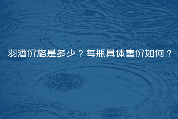 羽酒价格是多少？每瓶具体售价如何？