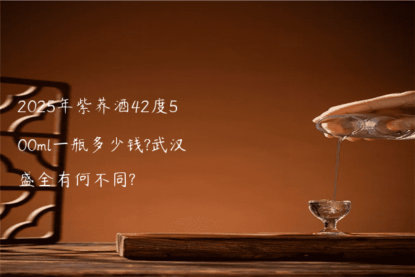 2025年紫荞酒42度500ml一瓶多少钱?武汉盛全有何不同?