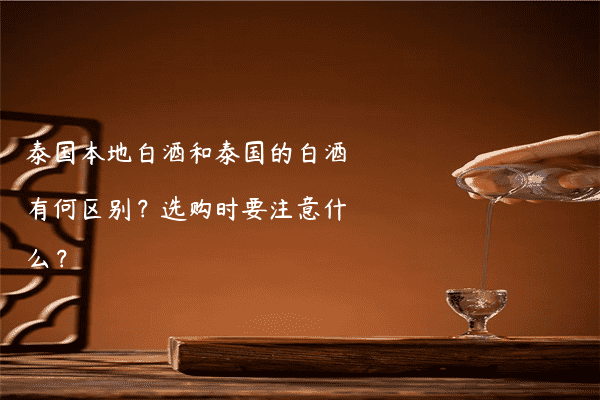 泰国本地白酒和泰国的白酒有何区别？选购时要注意什么？