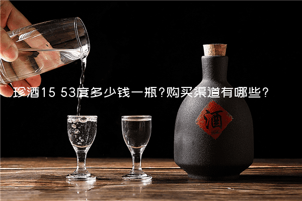 珍酒15 53度多少钱一瓶?购买渠道有哪些?