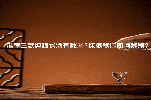 推荐三款纯粮食酒有哪些?纯粮酿造如何辨别?