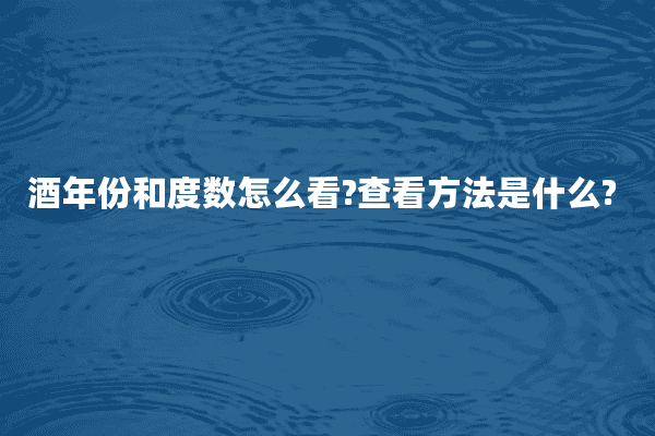 酒年份和度数怎么看?查看方法是什么?