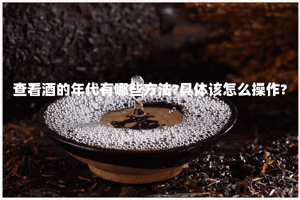查看酒的年代有哪些方法?具体该怎么操作?
